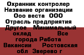 Охранник-контролер › Название организации ­ Ооо веста, ООО › Отрасль предприятия ­ Другое › Минимальный оклад ­ 50 000 - Все города Работа » Вакансии   . Ростовская обл.,Зверево г.